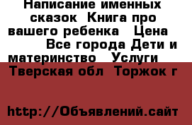 Написание именных сказок! Книга про вашего ребенка › Цена ­ 2 000 - Все города Дети и материнство » Услуги   . Тверская обл.,Торжок г.